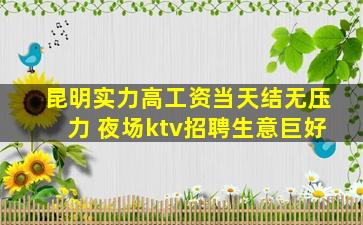 昆明实力高工资当天结无压力 夜场ktv招聘生意巨好